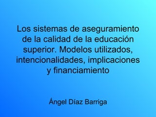 Los sistemas de aseguramiento
  de la calidad de la educación
  superior. Modelos utilizados,
intencionalidades, implicaciones
         y financiamiento


        Ángel Díaz Barriga
 