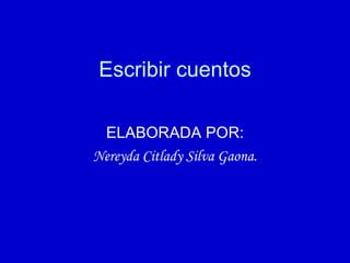 ELABORADA POR: Nereyda Citlady Silva Gaona. Escribir cuentos 