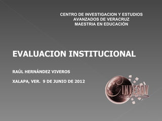 CENTRO DE INVESTIGACION Y ESTUDIOS
                         AVANZADOS DE VERACRUZ
                         MAESTRIA EN EDUCACIÓN




EVALUACION INSTITUCIONAL

RAÚL HERNÁNDEZ VIVEROS

XALAPA, VER. 9 DE JUNIO DE 2012
 