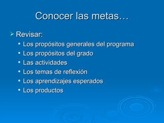 Conocer las metas…
 Revisar:
     Los propósitos generales del programa
     Los propósitos del grado
     Las actividades
     Los temas de reflexión
     Los aprendizajes esperados
     Los productos
 