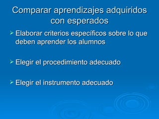 Comparar aprendizajes adquiridos
        con esperados
 Elaborar criterios específicos sobre lo que
 deben aprender los alumnos

 Elegir el procedimiento adecuado


 Elegir el instrumento adecuado
 