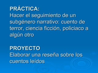 PRÁCTICA:
Hacer el seguimiento de un
subgénero narrativo: cuento de
terror, ciencia ficción, policiaco a
algún otro

PROYECTO
Elaborar una reseña sobre los
cuentos leídos
 