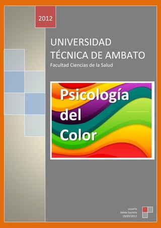 Psicología de color

            2012


                      UNIVERSIDAD
                      TÉCNICA DE AMBATO
                      Facultad Ciencias de la Salud




                                                            usuario
                                                      Jaime Izurieta
                                                        19/07/2012     4
 
