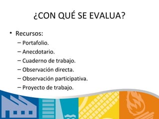 ¿CON QUÉ SE EVALUA?
• Recursos:
  – Portafolio.
  – Anecdotario.
  – Cuaderno de trabajo.
  – Observación directa.
  – Observación participativa.
  – Proyecto de trabajo.
 