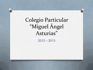 Colegio Particular
 “Miguel Ángel
    Asturias”
     2012 – 2013
 