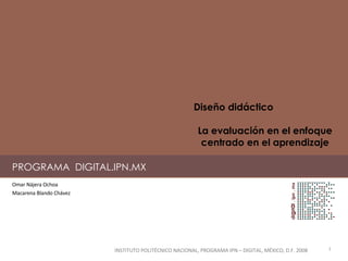 PROGRAMA  DIGITAL.IPN.MX Omar Nájera Ochoa Macarena Blando Chávez INSTITUTO POLITÉCNICO NACIONAL, PROGRAMA IPN – DIGITAL, MÉXICO, D.F. 2008 Diseño didáctico La evaluación en el enfoque centrado en el aprendizaje 