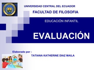 UNIVERSIDAD CENTRAL DEL ECUADOR

             FACULTAD DE FILOSOFIA

                     EDUCACIÓN INFANTIL




             EVALUACIÓN
Elaborado por :
              TATIANA KATHERINE DIAZ MAILA
 