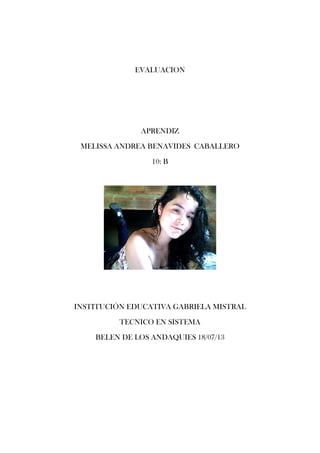 EVALUACION
APRENDIZ
MELISSA ANDREA BENAVIDES CABALLERO
10: B
INSTITUCIÓN EDUCATIVA GABRIELA MISTRAL
TECNICO EN SISTEMA
BELEN DE LOS ANDAQUIES 18/07/13
 