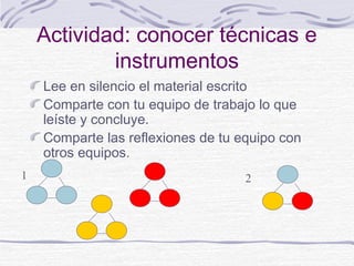 Actividad: conocer técnicas e
instrumentos
Lee en silencio el material escrito
Comparte con tu equipo de trabajo lo que
leíste y concluye.
Comparte las reflexiones de tu equipo con
otros equipos.
1

2

 