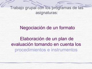 Trabajo grupal con los programas de las
asignaturas:

Negociación de un formato
Elaboración de un plan de
evaluación tomando en cuenta los
procedimientos e instrumentos

 
