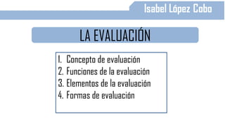 LA EVALUACIÓN
1. Concepto de evaluación
2. Funciones de la evaluación
3. Elementos de la evaluación
4. Formas de evaluación
 