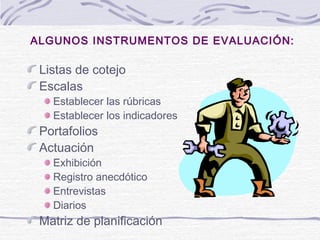 ALGUNOS INSTRUMENTOS DE EVALUACIÓN:
Listas de cotejo
Escalas
Establecer las rúbricas
Establecer los indicadores
Portafolios
Actuación
Exhibición
Registro anecdótico
Entrevistas
Diarios
Matriz de planificación
 
