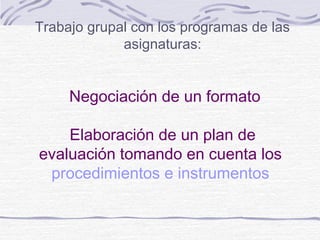 Trabajo grupal con los programas de las
asignaturas:
Negociación de un formato
Elaboración de un plan de
evaluación tomando en cuenta los
procedimientos e instrumentos
 