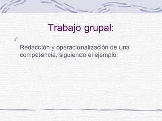 Trabajo grupal:
Redacción y operacionalización de una
competencia, siguiendo el ejemplo:
 