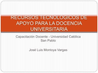 Capacitación Docente - Universidad Católica
San Pablo
José Luis Montoya Vargas
RECURSOS TECNOLÓGICOS DE
APOYO PARA LA DOCENCIA
UNIVERSITARIA
 