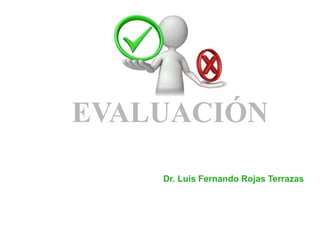 EVALUACIÓN
Dr. Luis Fernando Rojas Terrazas
 