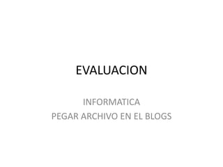 EVALUACION
INFORMATICA
PEGAR ARCHIVO EN EL BLOGS
 