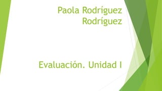 Paola Rodríguez
Rodríguez
Evaluación. Unidad I
 
