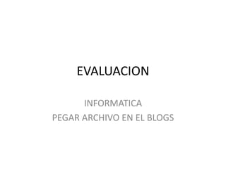 EVALUACION
INFORMATICA
PEGAR ARCHIVO EN EL BLOGS
 