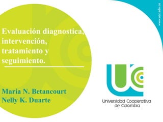 Evaluación diagnostica,
intervención,
tratamiento y
seguimiento.
María N. Betancourt
Nelly K. Duarte
 