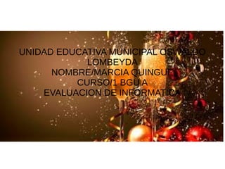 UNIDAD EDUCATIVA MUNICIPAL OSWALDO
LOMBEYDA
NOMBRE/MARCIA QUINGUE
CURSO/1 BGU A
EVALUACION DE INFORMATICA
 