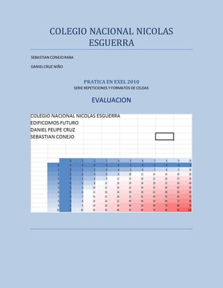 COLEGIO NACIONAL NICOLAS
ESGUERRA
SEBASTIAN CONEJORABA
DANIELCRUZ NIÑO
PRATICA EN EXEL 2010
SERIE REPETICIONES Y FORMATOS DE CELDAS
EVALUACION
 