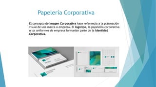 Papelería Corporativa
El concepto de Imagen Corporativa hace referencia a la plasmación
visual de una marca o empresa. El logotipo, la papelería corporativa
o los uniformes de empresa formarían parte de la Identidad
Corporativa.
 