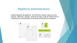 Papelería Administrativa
Cuando hablamos de papelería, nos referimos a sobres, papel de carta,
facturas, albaranes, carpetas, tarjetas de visita y todo el material que se
emplea para la comunicación en las tareas ofimáticas de la empresa.
 
