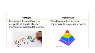 Ventajas
• Con poca información en la
pregunta se puede obtener
mucha información del alumno.
Desventajas
• Tienden a evaluar niveles
cognitivos de niveles inferiores.
 