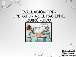 EVALUACIÓN PRE-
OPERATORIA DEL PACIENTE
QUIRÚRGICO
Elaborado por:
Nimia Batista
HéctorSánchez
 