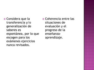  Considera que la
transferencia y/o
generalización de
saberes es
espontánea, por lo que
escogen para los
exámenes ejercicios
nunca revisados.
 Coherencia entre las
situaciones de
evaluación y el
progreso de la
enseñanza-
aprendizaje.
 