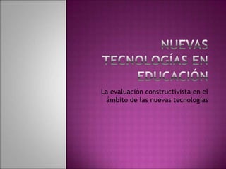 La evaluación constructivista en el
ámbito de las nuevas tecnologías
 