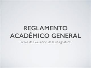 REGLAMENTO
ACADÉMICO GENERAL
Forma de Evaluación de las Asignaturas
 
