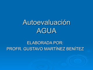 Autoevaluación AGUA ELABORADA POR: PROFR. GUSTAVO MARTÍNEZ BENÍTEZ 