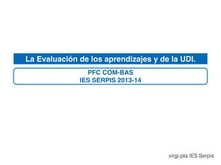 La Evaluación de los aprendizajes y de la UDI.
virgi.pla IES Serpis
PFC COM-BAS!
IES SERPIS 2013-14
 