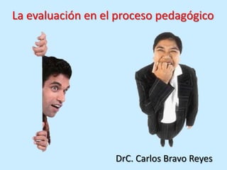 La evaluación en el proceso pedagógico




                   DrC. Carlos Bravo Reyes
 