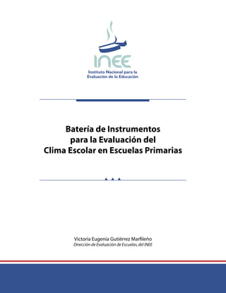 Batería de Instrumentos
para la Evaluación del
Clima Escolar en Escuelas Primarias
Victoria Eugenia Gutiérrez Marﬁleño
Dirección de Evaluación de Escuelas,del INEE
 