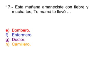 17.- Esta mañana amaneciste con fiebre y mucha tos, Tu mamá te llevó … Bombero. Enfermero. Doctor. Camillero. 