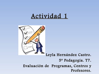 Actividad 1 Leyla Hernández Castro. 5º Pedagogía. T7. Evaluación de  Programas, Centros y Profesores. 