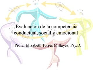 Evaluación de la competencia conductual, social y emocional   Profa. Elizabeth Torres Millayes, Psy.D.  