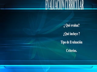 ¿ Qué evalua? ¿Qué incluye ? Tipo de Evaluación Criterios. EVALUACION CURRICULAR 