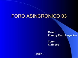 FORO ASINCRONICO 03 Ramo Form. y Eval. Proyectos Tutor: C.Tinoco - 2007 - 