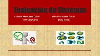 Evaluación de Sistemas
Alumnos : Maria Isabel Calero Servicio de Internet CooTel
Jerry Cano García (Fibra óptica)
 