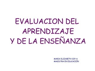 EVALUACION DEL  APRENDIZAJE Y DE LA ENSEÑANZA MARIA ELIZABETH COY A. MAGISTRA EN EDUCACIÓN 
