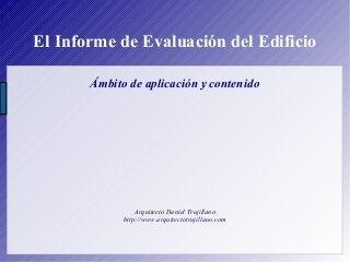 El Informe de Evaluación del Edificio
Ámbito de aplicación y contenido
Arquitecto Daniel Trujillano
http://www.arquitectotrujillano.com
 