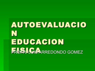 AUTOEVALUACION EDUCACION FISICA PROFR. LUIS ARREDONDO GOMEZ 