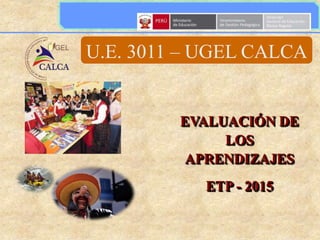 EVALUACIÓN DE
LOS
APRENDIZAJES
ETP - 2015
U.E. 3011 – UGEL CALCA
 
