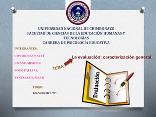 CURSO:
6to Semestre “B”
UNIVERSIDAD NACIONAL DE CHIMBORAZO
FACULTAD DE CIENCIAS DE LA EDUCACIÓN HUMANAS Y
TECNOLOGÍAS
CARRERA DE PSICOLOGÍA EDUCATIVA
INTEGRANTES:
CONTRERAS NAYET
LIZANO MISHELL
POGO PAULINA
YANTALEMA PILAR
La evaluación: caracterización general
 