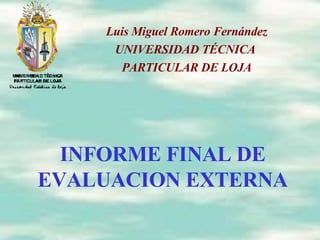 INFORME FINAL DE EVALUACION EXTERNA Luis Miguel Romero Fernández UNIVERSIDAD TÉCNICA  PARTICULAR DE LOJA 