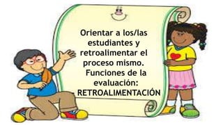 Orientar a los/las
estudiantes y
retroalimentar el
proceso mismo.
Funciones de la
evaluación:
- RETROALIMENTACIÓN
 